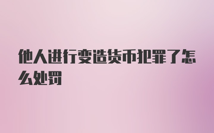 他人进行变造货币犯罪了怎么处罚