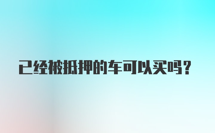 已经被抵押的车可以买吗？