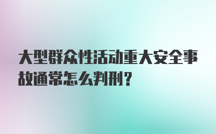 大型群众性活动重大安全事故通常怎么判刑？