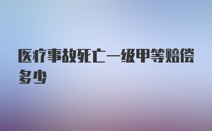 医疗事故死亡一级甲等赔偿多少