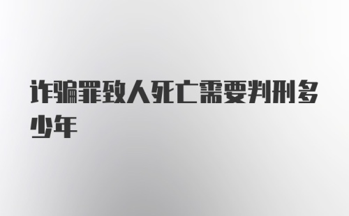 诈骗罪致人死亡需要判刑多少年