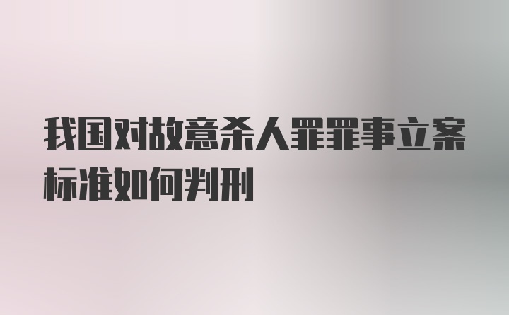 我国对故意杀人罪罪事立案标准如何判刑