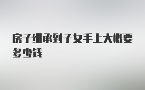 房子继承到子女手上大概要多少钱