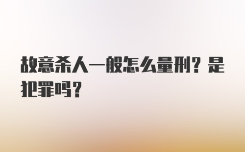 故意杀人一般怎么量刑？是犯罪吗？