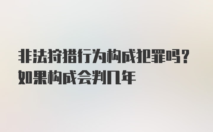 非法狩猎行为构成犯罪吗？如果构成会判几年