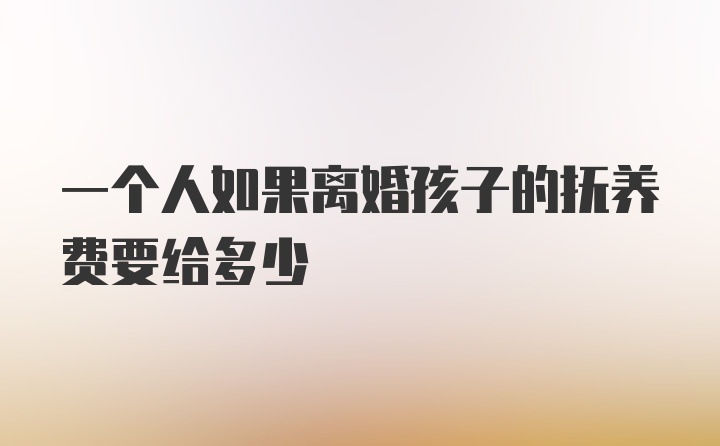 一个人如果离婚孩子的抚养费要给多少