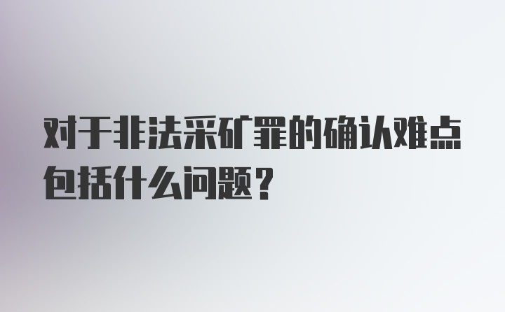 对于非法采矿罪的确认难点包括什么问题？