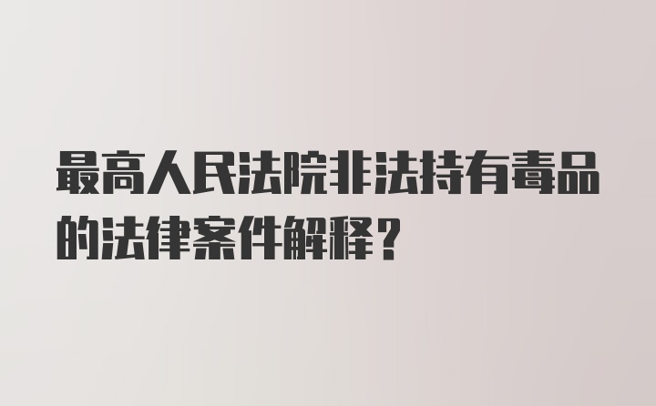 最高人民法院非法持有毒品的法律案件解释?