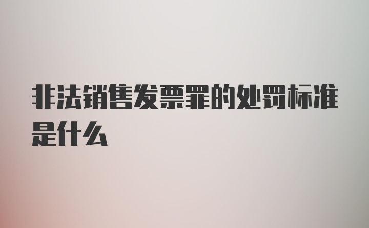 非法销售发票罪的处罚标准是什么