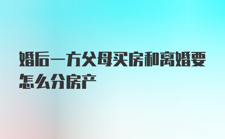 婚后一方父母买房和离婚要怎么分房产