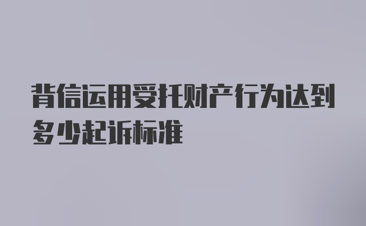 背信运用受托财产行为达到多少起诉标准