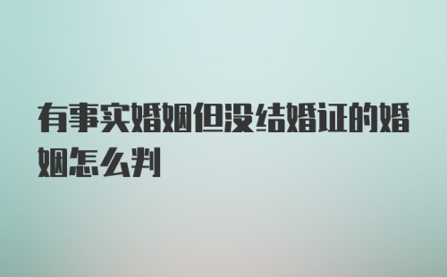 有事实婚姻但没结婚证的婚姻怎么判