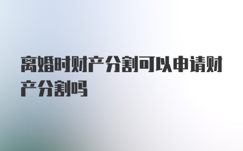 离婚时财产分割可以申请财产分割吗