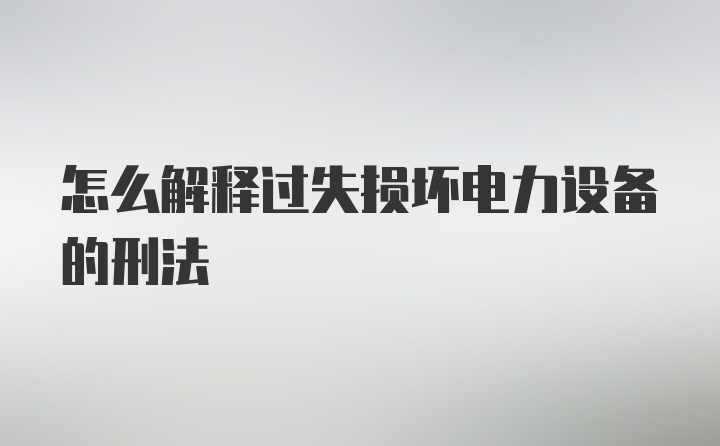 怎么解释过失损坏电力设备的刑法