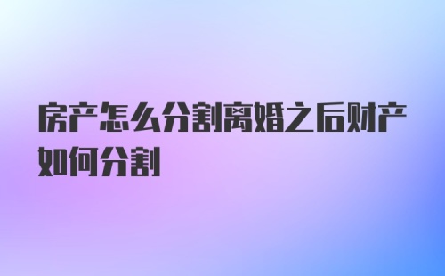 房产怎么分割离婚之后财产如何分割