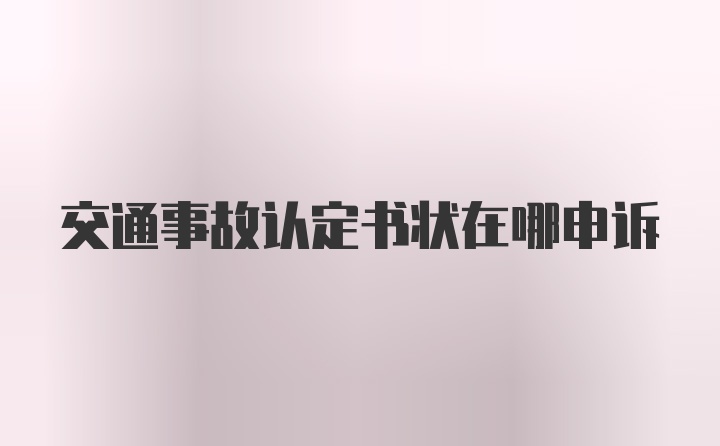 交通事故认定书状在哪申诉