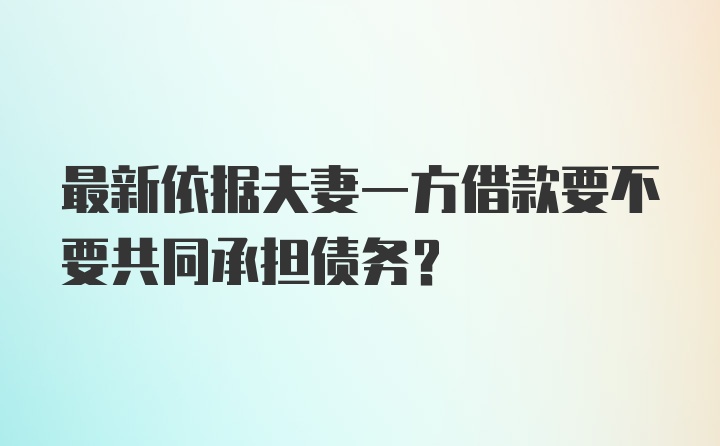 最新依据夫妻一方借款要不要共同承担债务？