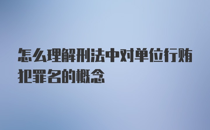 怎么理解刑法中对单位行贿犯罪名的概念