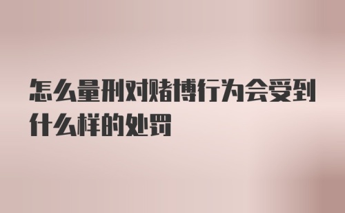 怎么量刑对赌博行为会受到什么样的处罚