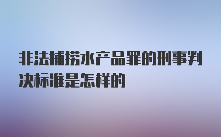 非法捕捞水产品罪的刑事判决标准是怎样的