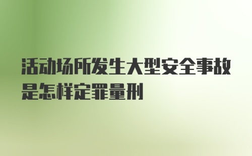 活动场所发生大型安全事故是怎样定罪量刑