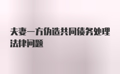 夫妻一方伪造共同债务处理法律问题