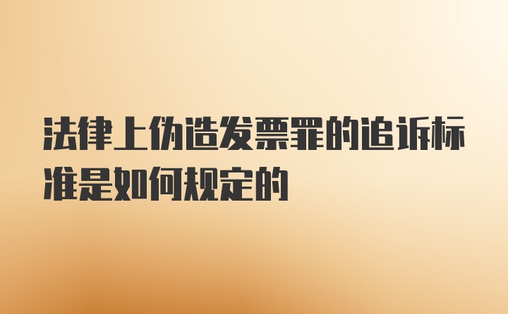 法律上伪造发票罪的追诉标准是如何规定的