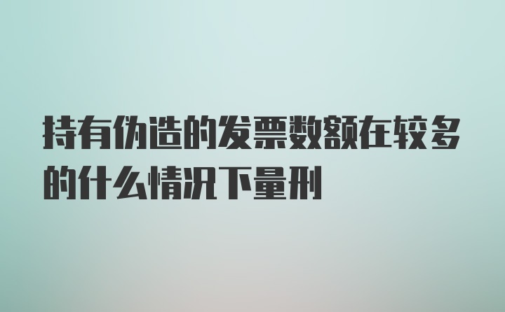 持有伪造的发票数额在较多的什么情况下量刑