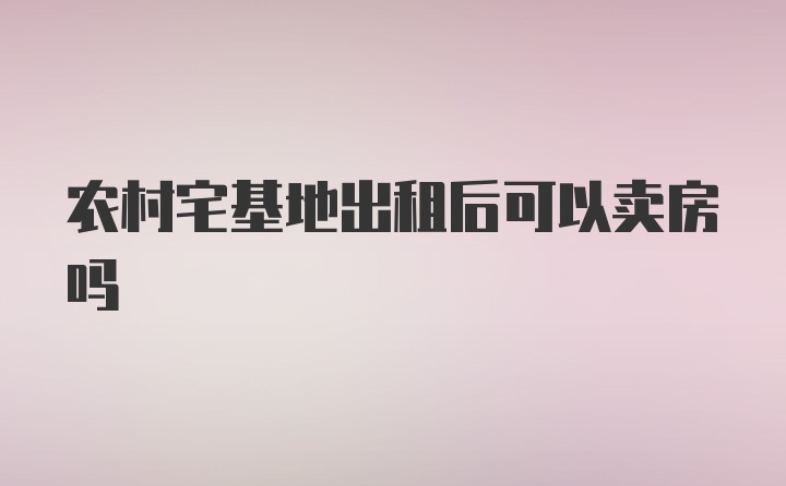 农村宅基地出租后可以卖房吗