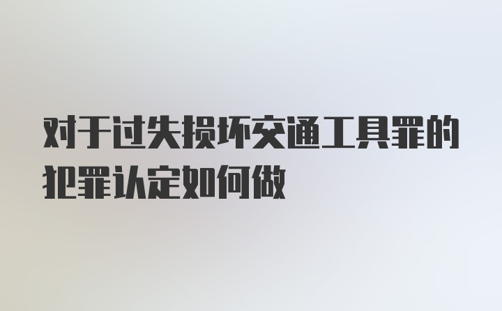 对于过失损坏交通工具罪的犯罪认定如何做