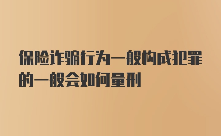 保险诈骗行为一般构成犯罪的一般会如何量刑