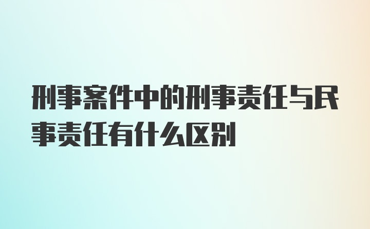 刑事案件中的刑事责任与民事责任有什么区别