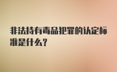 非法持有毒品犯罪的认定标准是什么?