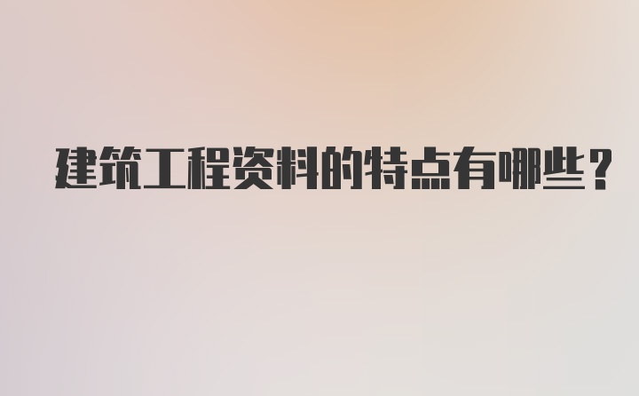 建筑工程资料的特点有哪些？