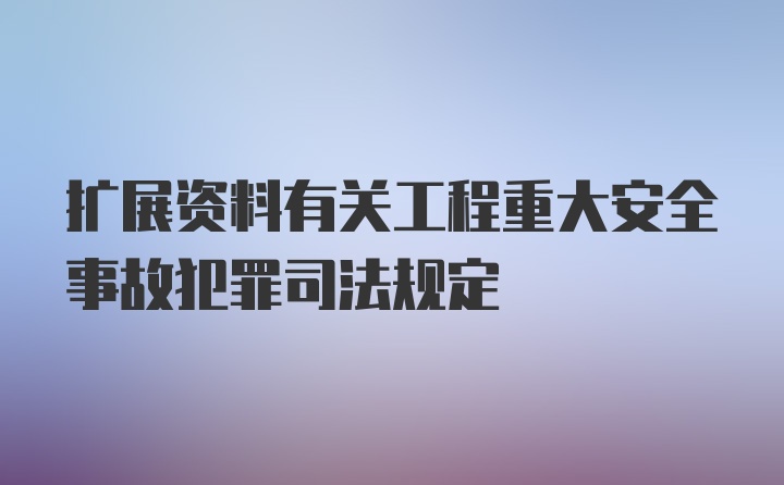 扩展资料有关工程重大安全事故犯罪司法规定