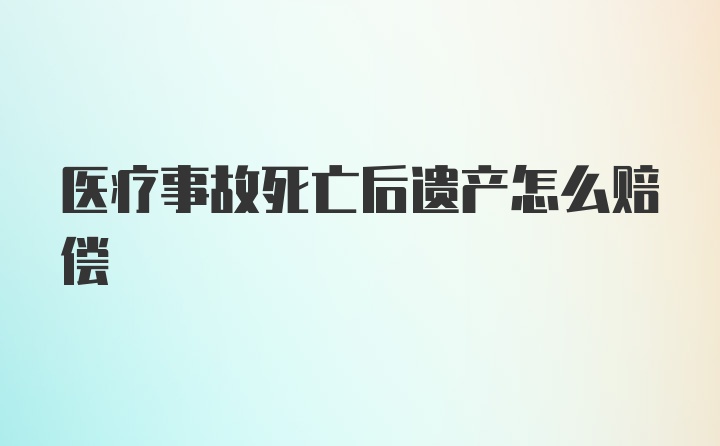 医疗事故死亡后遗产怎么赔偿