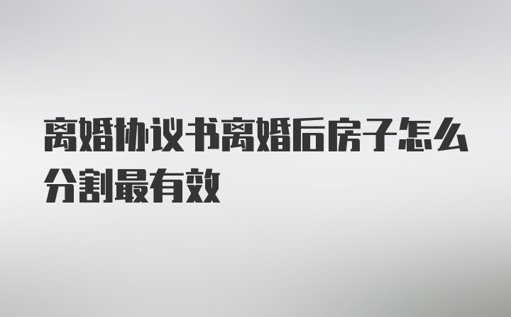 离婚协议书离婚后房子怎么分割最有效