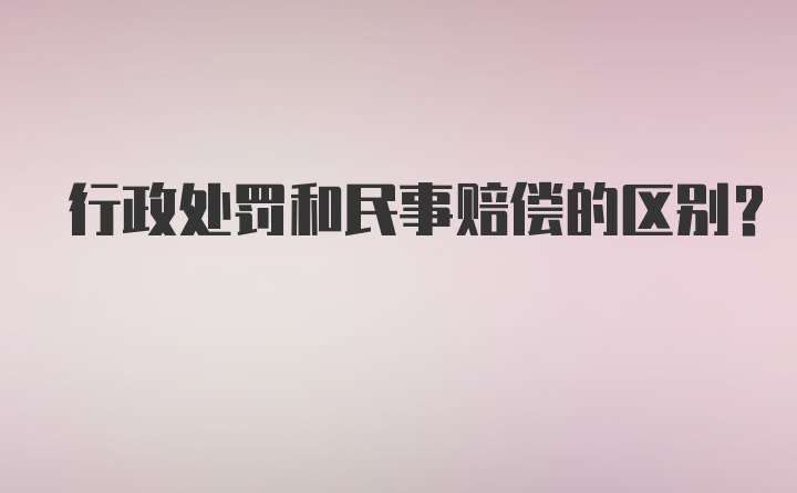 行政处罚和民事赔偿的区别？