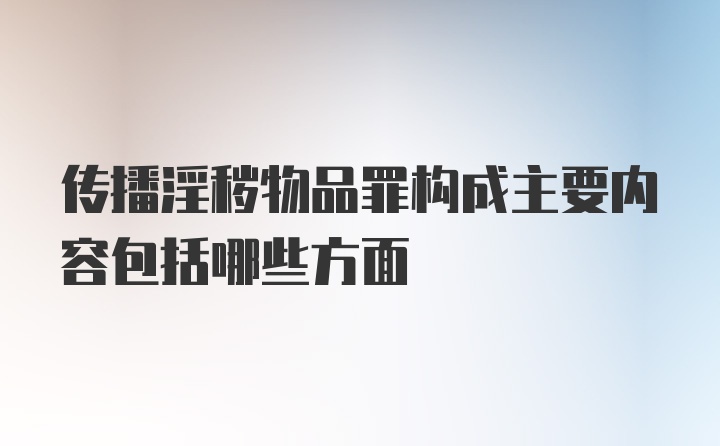 传播淫秽物品罪构成主要内容包括哪些方面