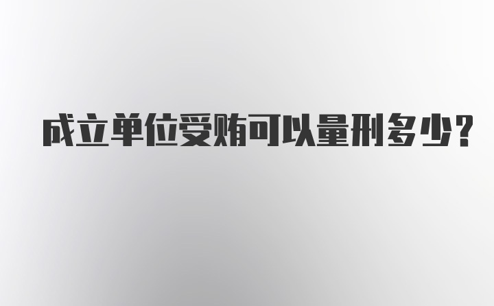 成立单位受贿可以量刑多少？