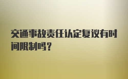 交通事故责任认定复议有时间限制吗？