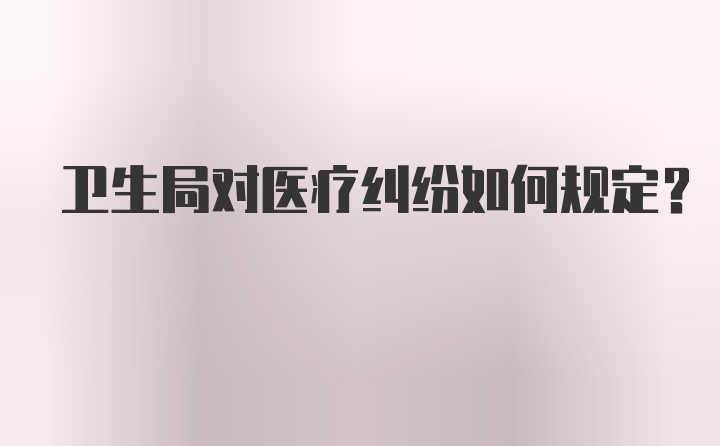 卫生局对医疗纠纷如何规定？