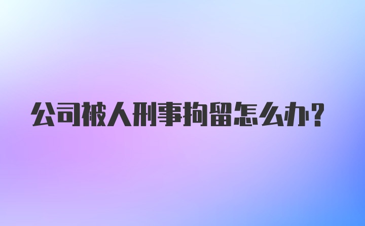 公司被人刑事拘留怎么办？