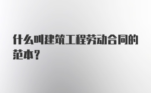 什么叫建筑工程劳动合同的范本？