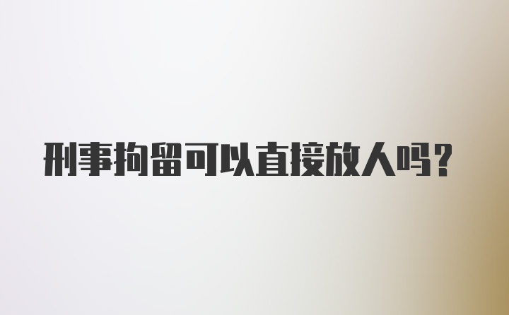 刑事拘留可以直接放人吗？