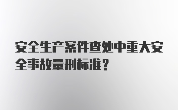 安全生产案件查处中重大安全事故量刑标准？