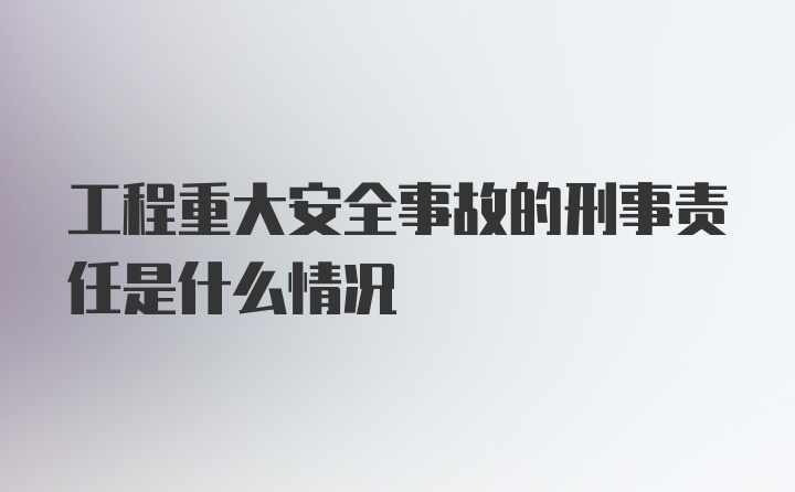 工程重大安全事故的刑事责任是什么情况