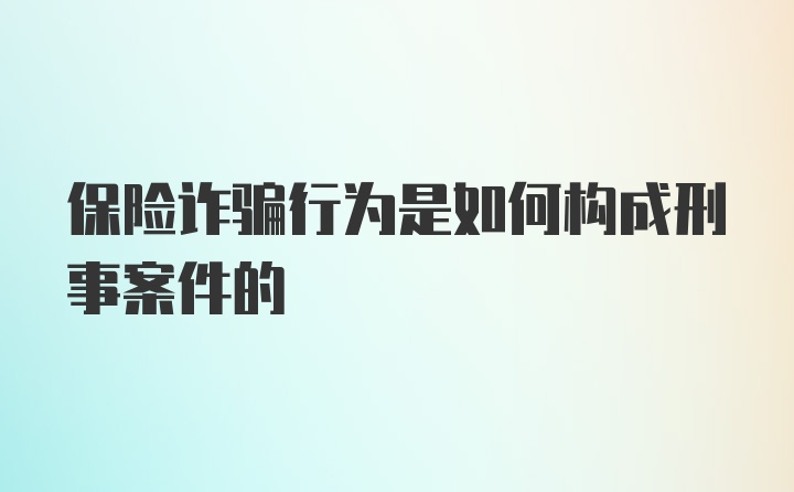 保险诈骗行为是如何构成刑事案件的