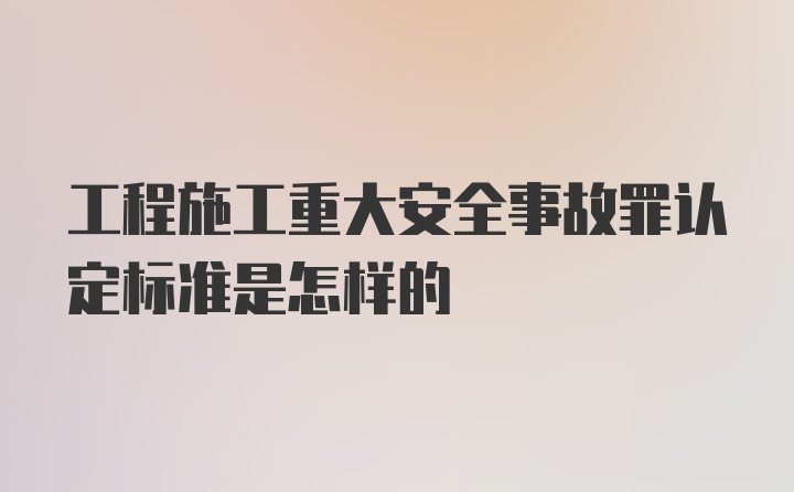 工程施工重大安全事故罪认定标准是怎样的