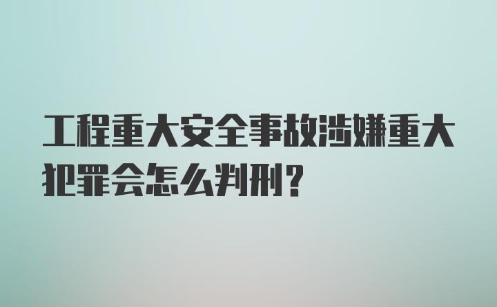 工程重大安全事故涉嫌重大犯罪会怎么判刑？